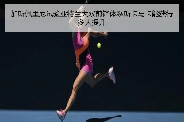 加斯佩里尼试验亚特兰大双前锋体系斯卡马卡能获得多大提升