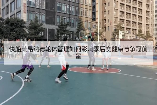 快船莱昂纳德轮休管理如何影响季后赛健康与争冠前景