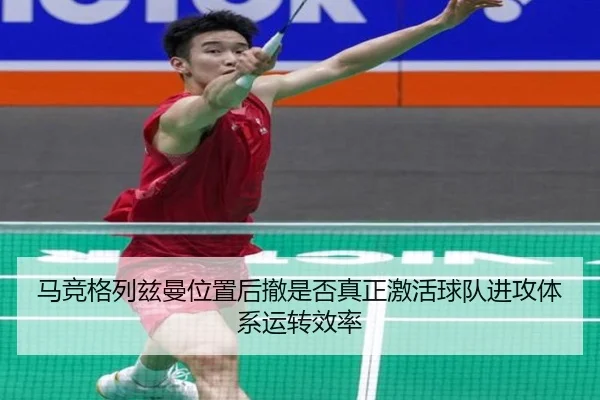 马竞格列兹曼位置后撤是否真正激活球队进攻体系运转效率