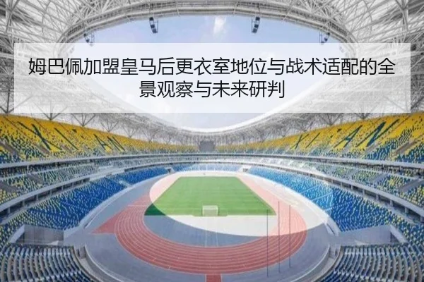 姆巴佩加盟皇马后更衣室地位与战术适配的全景观察与未来研判